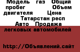  › Модель ­ газ › Общий пробег ­ 100 000 › Объем двигателя ­ 2 › Цена ­ 30 000 - Татарстан респ. Авто » Продажа легковых автомобилей   